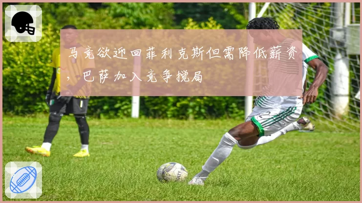 马竞欲迎回菲利克斯但需降低薪资，巴萨加入竞争搅局