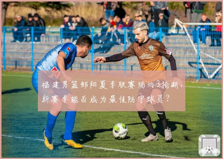 福建男篮邹阳夏季联赛场均3抢断,新赛季能否成为最佳防守球员?