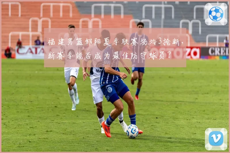 福建男篮邹阳夏季联赛场均3抢断，新赛季能否成为最佳防守球员？