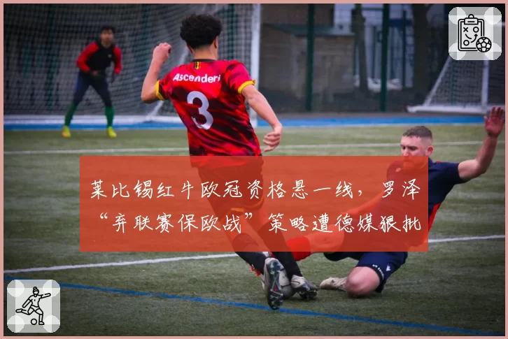 莱比锡红牛欧冠资格悬一线，罗泽“弃联赛保欧战”策略遭德媒狠批