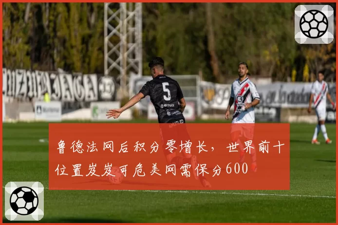 鲁德法网后积分零增长，世界前十位置岌岌可危美网需保分600