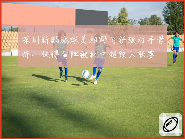 深圳新鹏城球员粗野飞铲致对手骨折，仅得黄牌被批中超毁人联赛