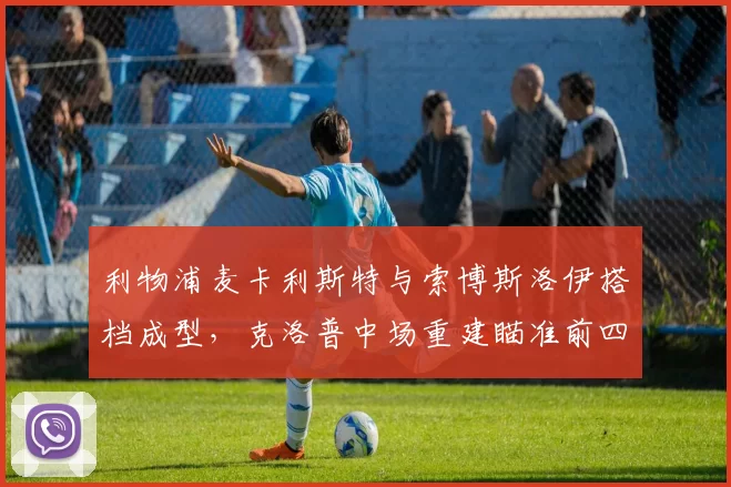 利物浦麦卡利斯特与索博斯洛伊搭档成型，克洛普中场重建瞄准前四