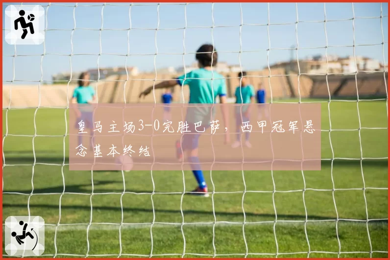 皇马主场3-0完胜巴萨，西甲冠军悬念基本终结