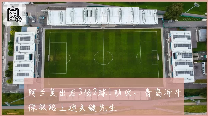 阿兰复出后3场2球1助攻，青岛海牛保级路上迎关键先生