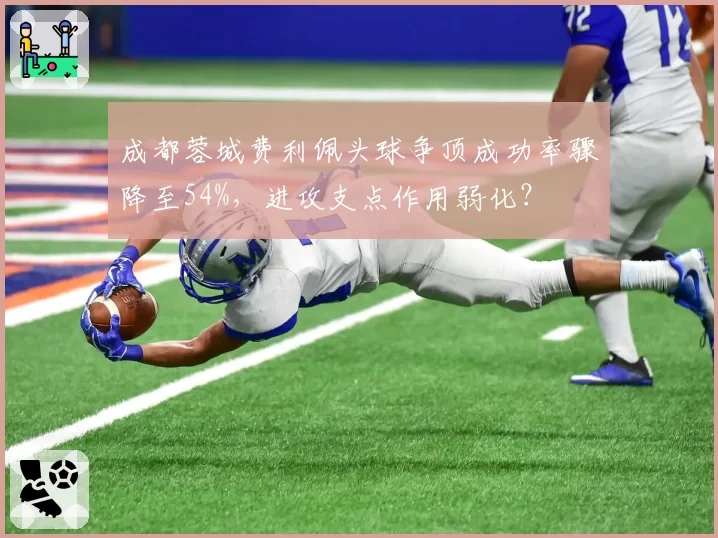 成都蓉城费利佩头球争顶成功率骤降至54%,进攻支点作用弱化?