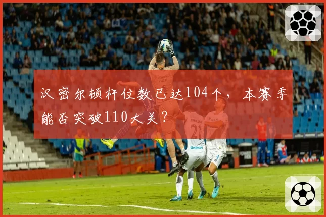 汉密尔顿杆位数已达104个，本赛季能否突破110大关？