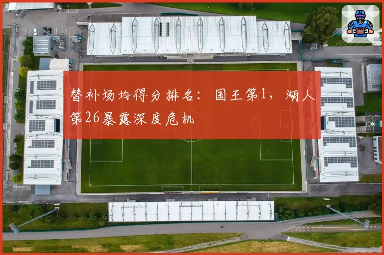 替补场均得分排名:国王第1,湖人第26暴露深度危机