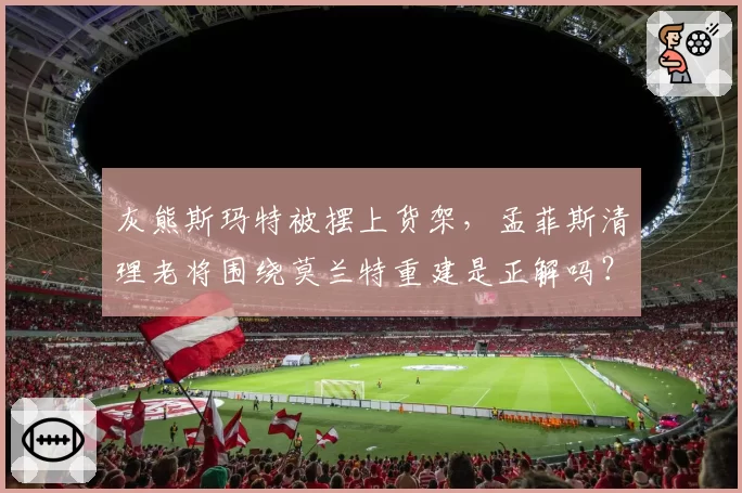 灰熊斯玛特被摆上货架,孟菲斯清理老将围绕莫兰特重建是正解吗?