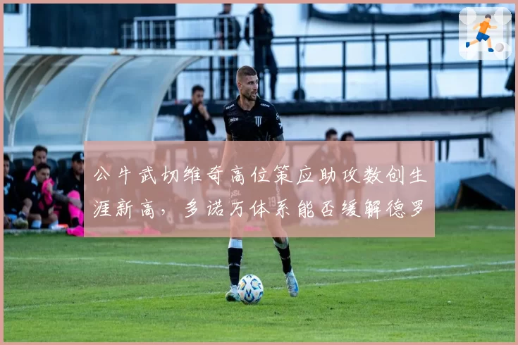 公牛武切维奇高位策应助攻数创生涯新高，多诺万体系能否缓解德罗赞单打依赖？