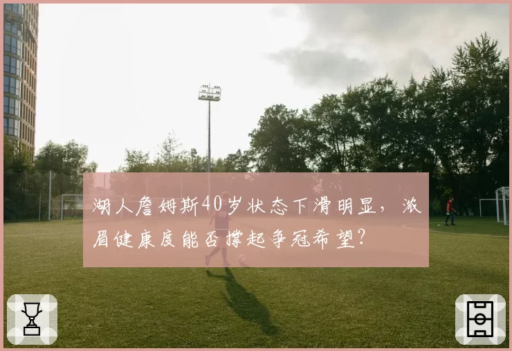 湖人詹姆斯40岁状态下滑明显，浓眉健康度能否撑起争冠希望？