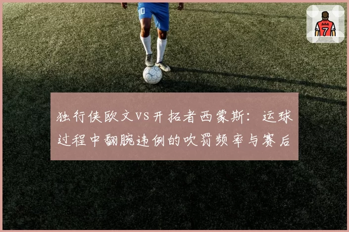 独行侠欧文vs开拓者西蒙斯:运球过程中翻腕违例的吹罚频率与赛后争议程度对比