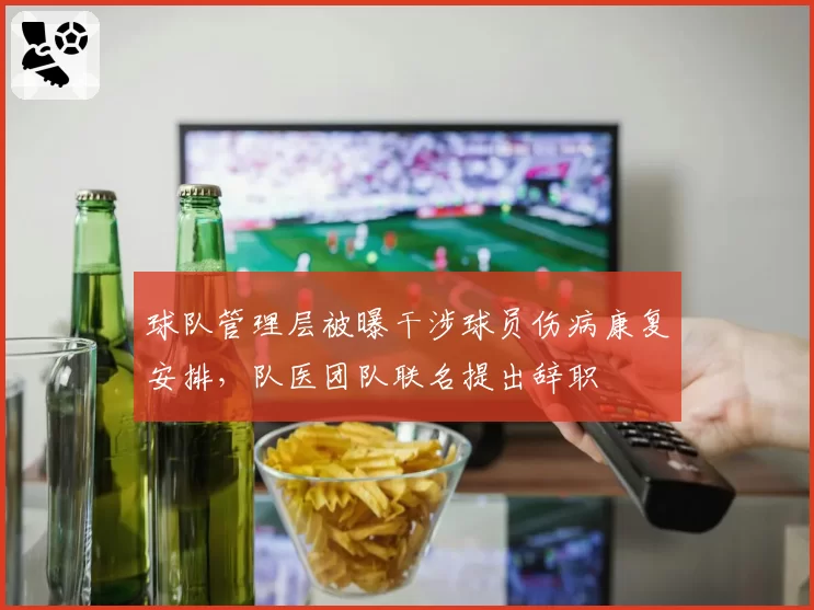 球队管理层被曝干涉球员伤病康复安排，队医团队联名提出辞职