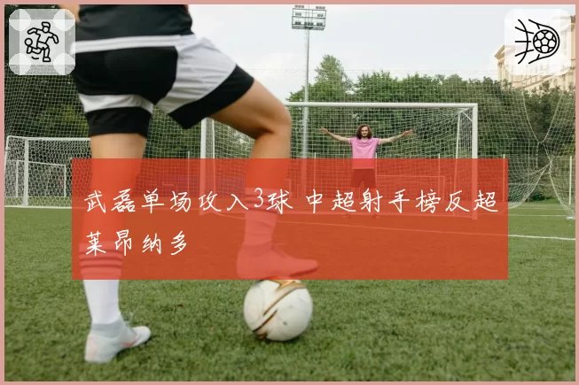 武磊单场攻入3球 中超射手榜反超莱昂纳多
