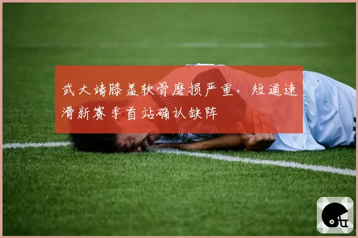 武大靖膝盖软骨磨损严重，短道速滑新赛季首站确认缺阵