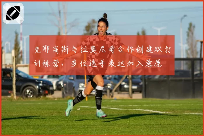 克耶高斯与拉奥尼奇合作创建双打训练营,多位选手表达加入意愿