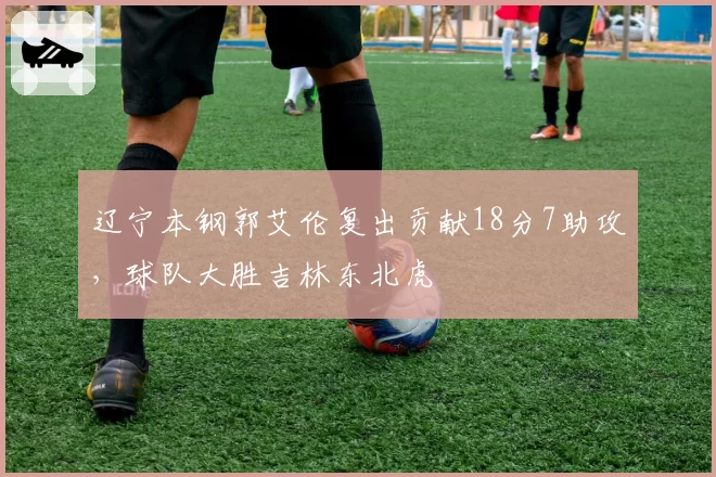 辽宁本钢郭艾伦复出贡献18分7助攻,球队大胜吉林东北虎