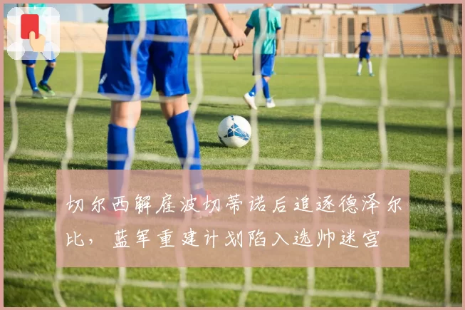 切尔西解雇波切蒂诺后追逐德泽尔比，蓝军重建计划陷入选帅迷宫