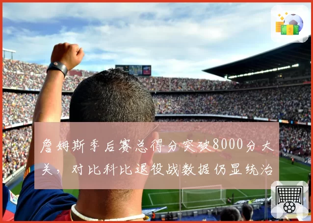 詹姆斯季后赛总得分突破8000分大关，对比科比退役战数据仍显统治力