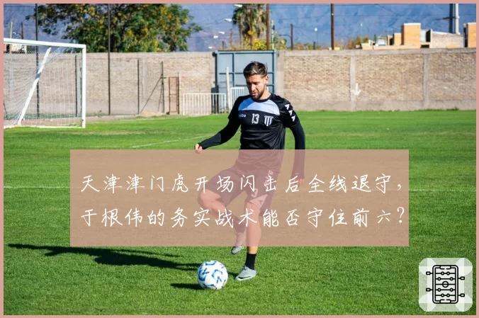 天津津门虎开场闪击后全线退守，于根伟的务实战术能否守住前六？