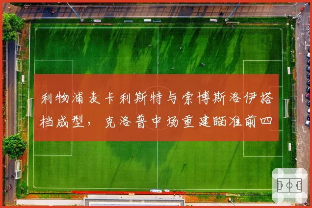 利物浦麦卡利斯特与索博斯洛伊搭档成型，克洛普中场重建瞄准前四