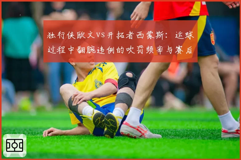 独行侠欧文vs开拓者西蒙斯：运球过程中翻腕违例的吹罚频率与赛后争议程度对比