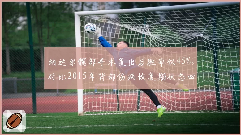 纳达尔髋部手术复出后胜率仅45%，对比2015年背部伤病恢复期状态回升更慢