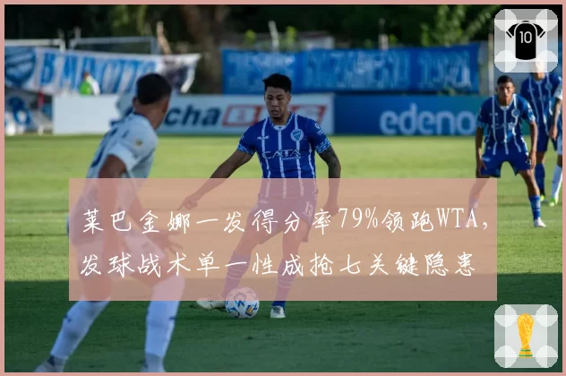 莱巴金娜一发得分率79%领跑WTA，发球战术单一性成抢七关键隐患