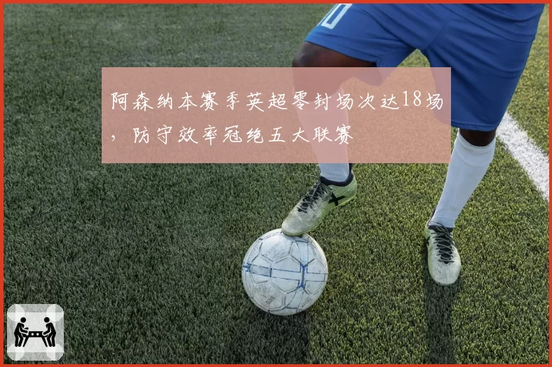 阿森纳本赛季英超零封场次达18场，防守效率冠绝五大联赛