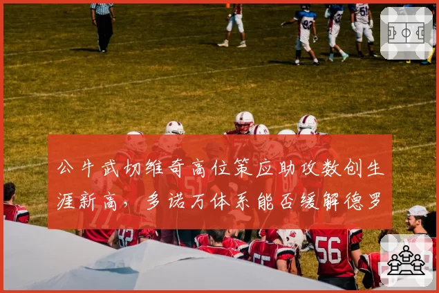 公牛武切维奇高位策应助攻数创生涯新高,多诺万体系能否缓解德罗赞单打依赖?