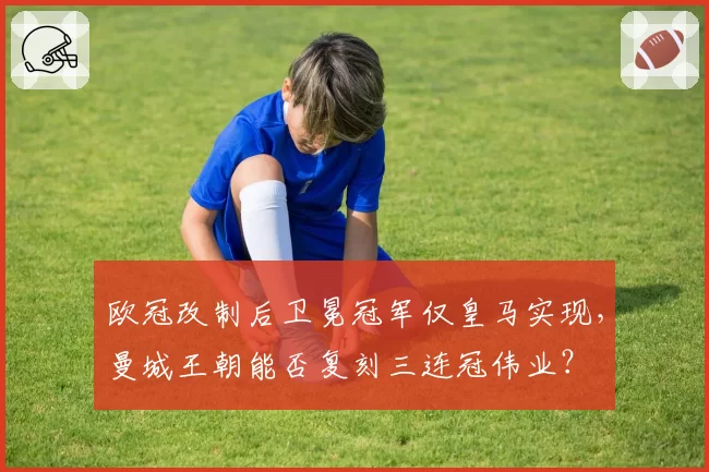 欧冠改制后卫冕冠军仅皇马实现,曼城王朝能否复刻三连冠伟业?