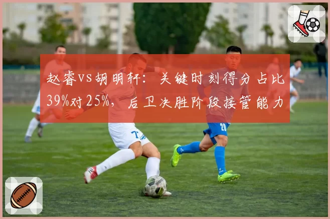 赵睿vs胡明轩:关键时刻得分占比39%对25%,后卫决胜阶段接管能力对比