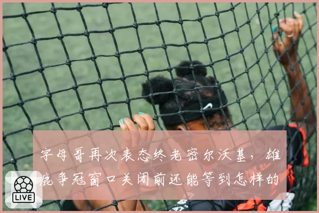 字母哥再次表态终老密尔沃基，雄鹿争冠窗口关闭前还能等到怎样的补强？