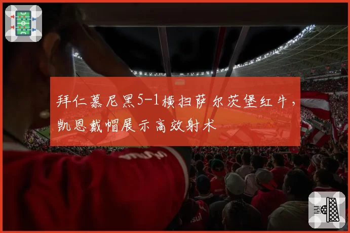 拜仁慕尼黑5-1横扫萨尔茨堡红牛，凯恩戴帽展示高效射术