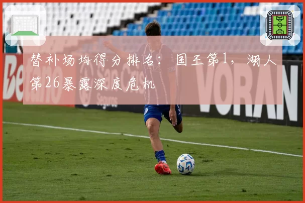 替补场均得分排名:国王第1,湖人第26暴露深度危机