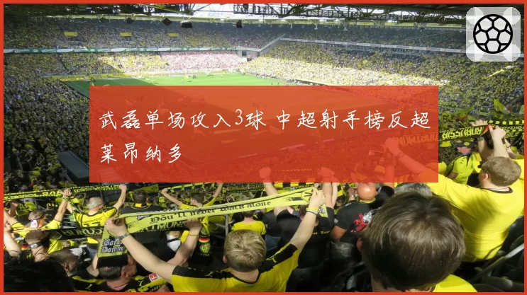 武磊单场攻入3球 中超射手榜反超莱昂纳多