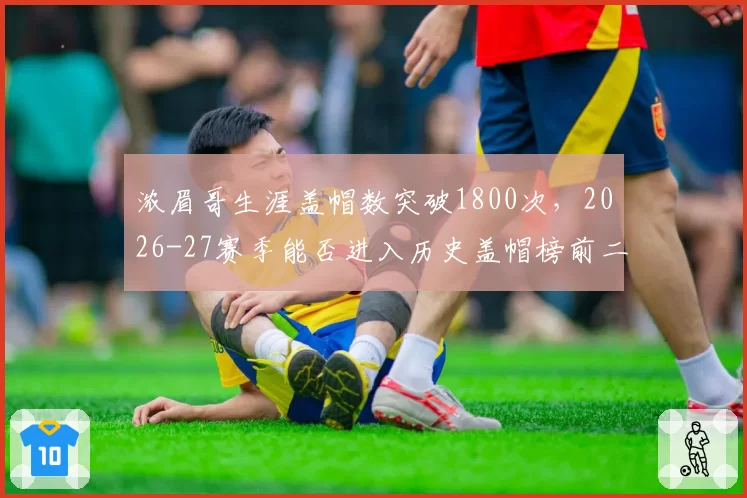 浓眉哥生涯盖帽数突破1800次，2026-27赛季能否进入历史盖帽榜前二十？