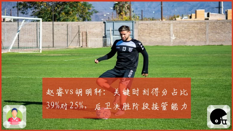 赵睿vs胡明轩：关键时刻得分占比39%对25%，后卫决胜阶段接管能力对比