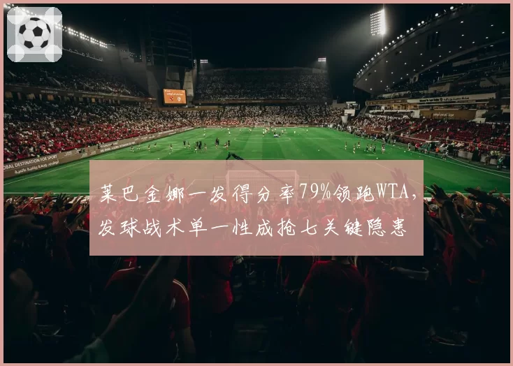 莱巴金娜一发得分率79%领跑WTA，发球战术单一性成抢七关键隐患