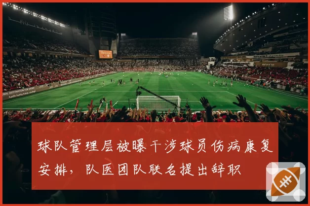 球队管理层被曝干涉球员伤病康复安排，队医团队联名提出辞职