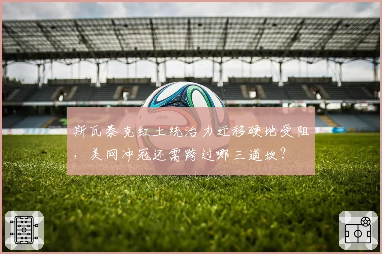 斯瓦泰克红土统治力迁移硬地受阻,美网冲冠还需跨过哪三道坎?