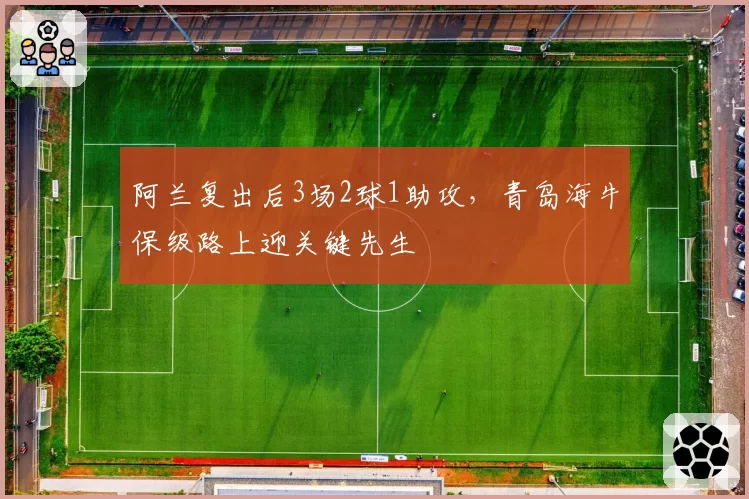 阿兰复出后3场2球1助攻，青岛海牛保级路上迎关键先生