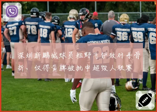 深圳新鹏城球员粗野飞铲致对手骨折,仅得黄牌被批中超毁人联赛