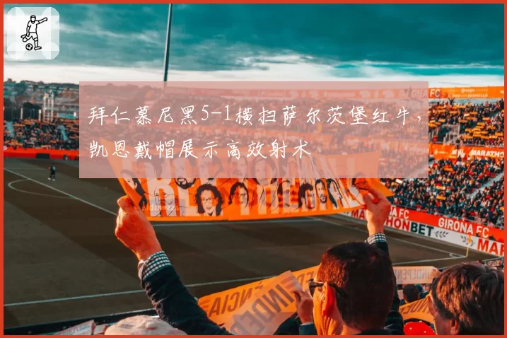 拜仁慕尼黑5-1横扫萨尔茨堡红牛，凯恩戴帽展示高效射术