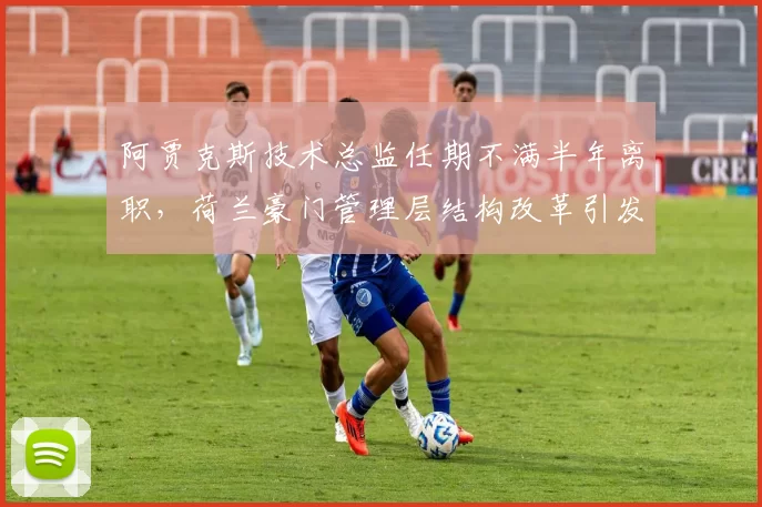 阿贾克斯技术总监任期不满半年离职，荷兰豪门管理层结构改革引发连锁反应