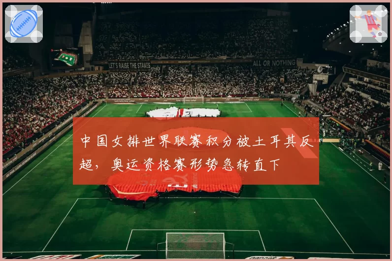 中国女排世界联赛积分被土耳其反超，奥运资格赛形势急转直下